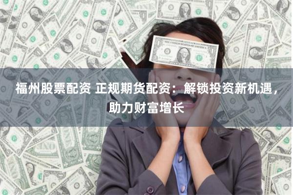 福州股票配資 正規期貨配資：解鎖投資新機遇，助力財富增長